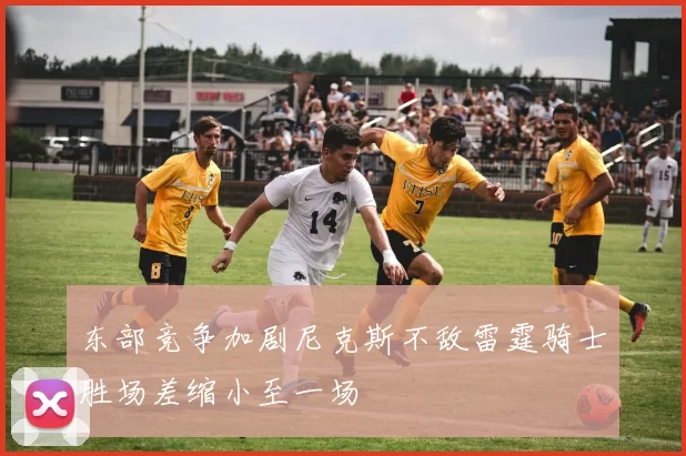 东部竞争加剧尼克斯不敌雷霆骑士胜场差缩小至一场