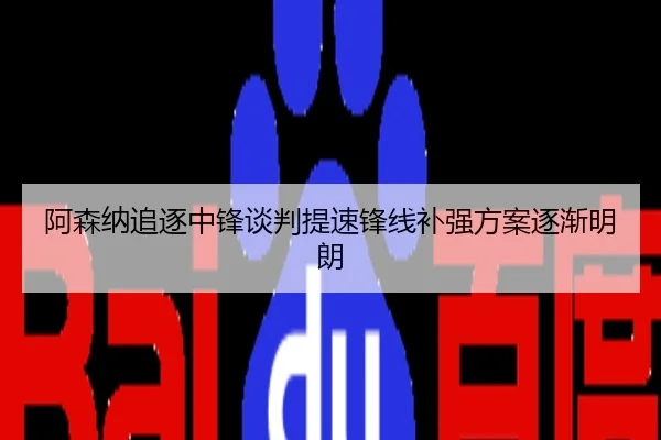 阿森纳追逐中锋谈判提速锋线补强方案逐渐明朗